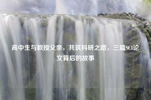 高中生与教授父亲，共筑科研之路，三篇SCI论文背后的故事