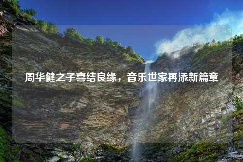周华健之子喜结良缘，音乐世家再添新篇章