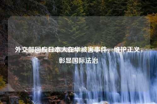 外交部回应日本人在华被害事件，维护正义，彰显国际法治