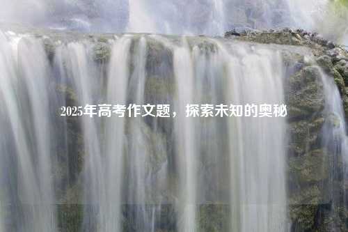 2025年高考作文题，探索未知的奥秘