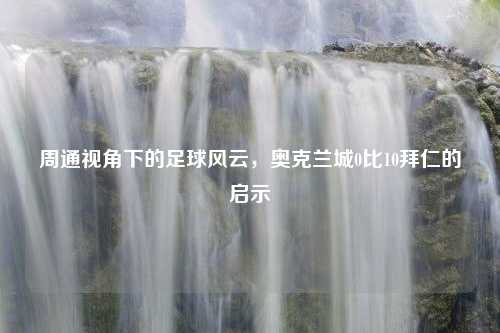 周通视角下的足球风云，奥克兰城0比10拜仁的启示
