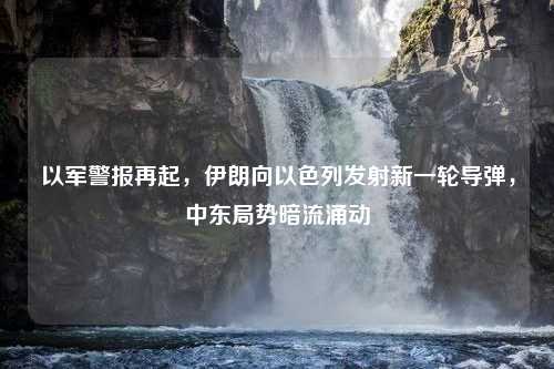 以军警报再起，伊朗向以色列发射新一轮导弹，中东局势暗流涌动