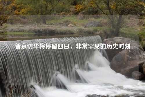 普京访华将停留四日，非常罕见的历史时刻